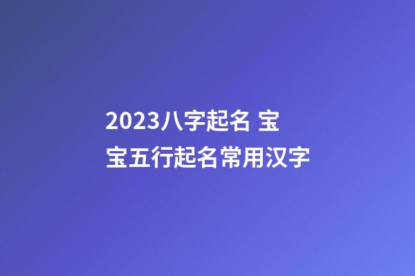 2023八字起名 宝宝五行起名常用汉字